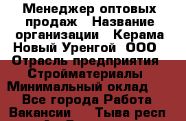 Менеджер оптовых продаж › Название организации ­ Керама-Новый Уренгой, ООО › Отрасль предприятия ­ Стройматериалы › Минимальный оклад ­ 1 - Все города Работа » Вакансии   . Тыва респ.,Ак-Довурак г.